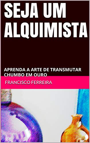 Capa do livro: SEJA UM ALQUIMISTA: APRENDA A ARTE DE TRANSMUTAR CHUMBO EM OURO - Ler Online pdf