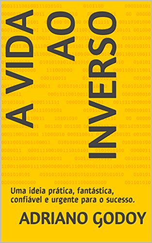 Livro PDF A VIDA AO INVERSO: Uma ideia prática, fantástica, confiável e urgente para o sucesso.