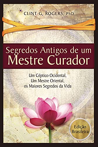 Livro PDF Antigos Segredos de um Mestre Curador: Um Cético Ocidental, Um Mestre Oriental, E os Maiores Segredos da Vida (Edição Brasileira)