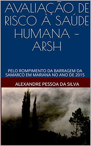 Livro PDF: AVALIAÇÃO DE RISCO À SAÚDE HUMANA – ARSH : PELO ROMPIMENTO DA BARRAGEM DA SAMARCO EM MARIANA NO ANO DE 2015