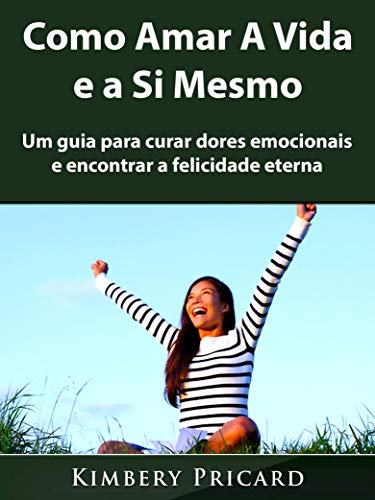 Livro PDF: Como Amar A Vida e a Si Mesmo: Um guia para curar dores emocionais e encontrar a felicidade eterna