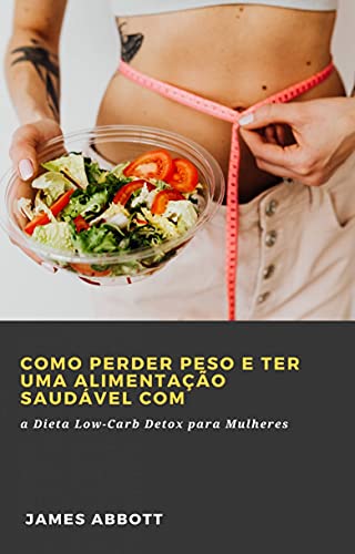 Livro PDF Como Perder Peso e Ter uma Alimentação Saudável com: a Dieta Low-Carb Detox para Mulheres