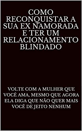 Capa do livro: Como Reconquistar A Sua Ex Namorada E Ter Um Relacionamento Blindado: Volte Com A Mulher Que Você Ama, Mesmo Que Agora Ela Diga Que Não Quer Mais Você De Jeito Nenhum - Ler Online pdf