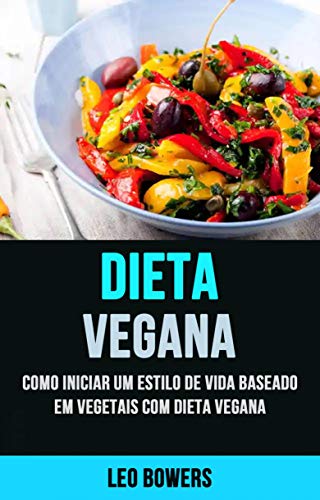 Livro PDF Dieta Vegana: Como Iniciar Um Estilo De Vida Baseado Em Vegetais Com Dieta Vegana: Como Começar Um Estilo de Vida de Origem Vegetal Com Uma Dieta Vegana
