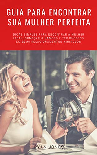 Livro PDF Guia Para Encontrar Sua Mulher Perfeita: Dicas Simples Para Encontrar A Mulher Ideal, Começar O Namoro E Ter Sucesso Em Seus Relacionamentos Amorosos