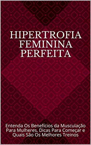 Capa do livro: Hipertrofia Feminina Perfeita: Entenda Os Benefícios da Musculação Para Mulheres, Dicas Para Começar e Quais São Os Melhores Treinos - Ler Online pdf