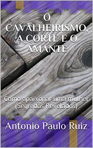 Capa do livro: O CAVALHEIRISMO, A CORTE E O AMANTE: Como apaixonar uma mulher (Segredos Revelados) (001 Livro 1) - Ler Online pdf