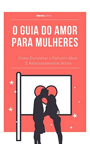 Livro PDF O Guia do Amor Para Mulheres: Como Encontrar o Parceiro Ideal E Relacionamentos Sérios