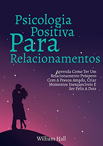 Livro PDF Psicologia Positiva Para Relacionamentos: Aprenda Como Ter Um Relacionamento Próspero Com A Pessoa Amada, Criar Momentos Inesquecíveis E Ser Feliz A Dois
