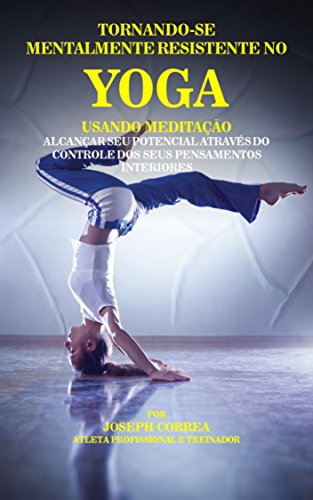 Capa do livro: Tornando-se mentalmente resistente no Yoga usando Meditação: Alcançar seu potencial através do controle dos seus pensamentos interiores - Ler Online pdf
