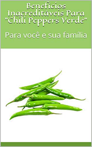 Capa do livro: Benefícios Inacreditáveis Para “Chili Peppers Verde” : Para você e sua família - Ler Online pdf