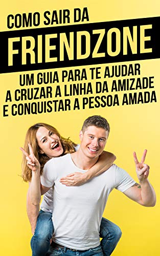 Livro PDF Como Sair da Friendzone: Um Guia Para Te Ajudar A Cruzar a Linha da Amizade e Conquistar A Pessoa Amad