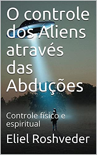 Livro PDF O controle dos Aliens através das Abduções: Controle físico e espiritual (Aliens e Mundos Paralelos Livro 8)