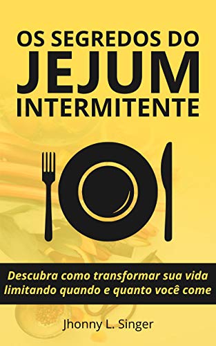 Livro PDF Os segredos do Jejum Intermitente: Descubra como transformar sua vida limitando quando e quanto você come