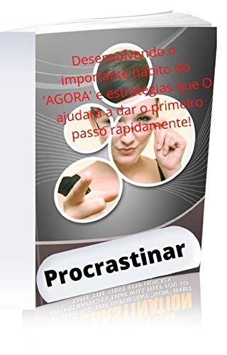 Livro PDF Procrastinar: Desenvolvendo o importante hábito do ‘AGORA’ e estratégias que O ajudará a dar o primeiro passo rapidamente!