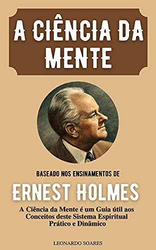 Livro PDF A CIÊNCIA DA MENTE : Baseado nos Ensinamentos de Ernest Holmes A Ciência da Mente é um Guia útil aos Conceitos deste Sistema Espiritual Prático e Dinâmico