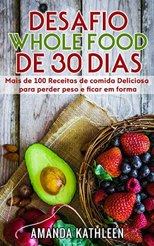 Livro PDF Desafio Whole Food de 30 Dias: Mais de 100 Receitas de comida Deliciosa para perder peso e ficar em forma