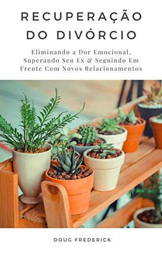 Capa do livro: Recuperação do Divórcio: Eliminando a Dor Emocional, Superando Seu Ex & Seguindo Em Frente Com Novos Relacionamentos - Ler Online pdf