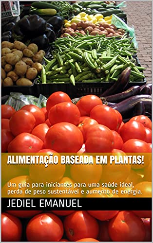 Livro PDF Alimentação baseada em Plantas!: Um guia para iniciantes para uma saúde ideal, perda de peso sustentável e aumento de energia.
