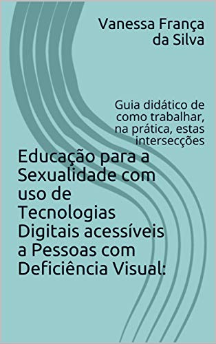 Capa do livro: Educação para a Sexualidade com uso de Tecnologias Digitais acessíveis a Pessoas com Deficiência Visual: : Guia didático de como trabalhar, na prática, estas intersecções - Ler Online pdf