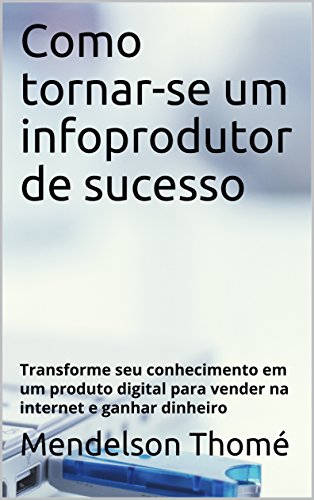 Livro PDF: Como tornar-se um infoprodutor de sucesso: Transforme seu conhecimento em um produto digital para vender na internet e ganhar dinheiro