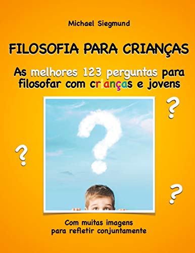 Livro PDF: FILOSOFIA PARA CRIANÇAS: As melhores 123 perguntas para filosofar com crianças e jovens. Com muitas imagens para refletir conjuntamente