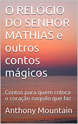 Livro PDF O RELÓGIO DO SENHOR MATHIAS e outros contos mágicos: Contos para quem coloca o coração naquilo que faz