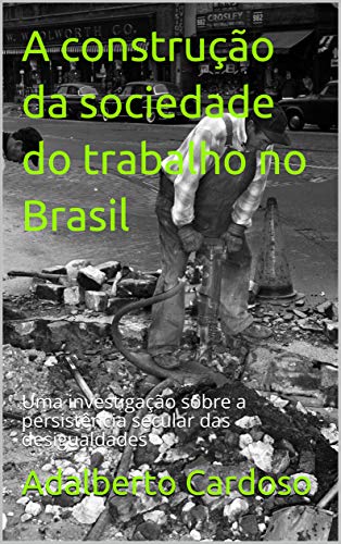 Livro PDF A construção da sociedade do trabalho no Brasil: Uma investigação sobre a persistência secular das desigualdades