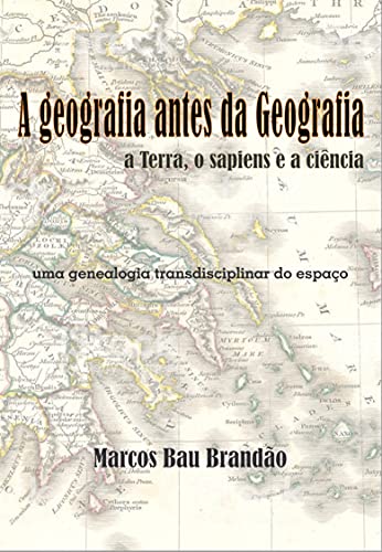 Livro PDF: A geografia antes da Geografia: a Terra, o sapiens e a ciência: uma genealogia transdisciplinar do espaço