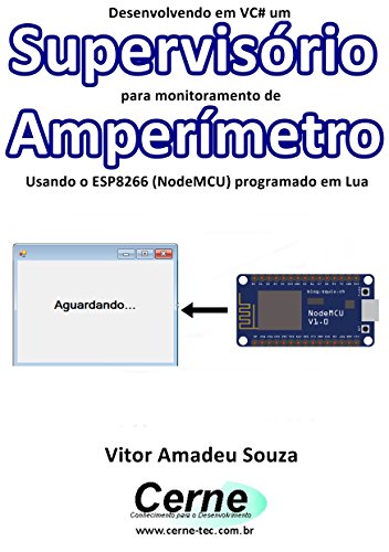 Livro PDF Desenvolvendo em VC# um Supervisório para monitoramento de Amperímetro Usando o ESP8266 (NodeMCU) programado em Lua