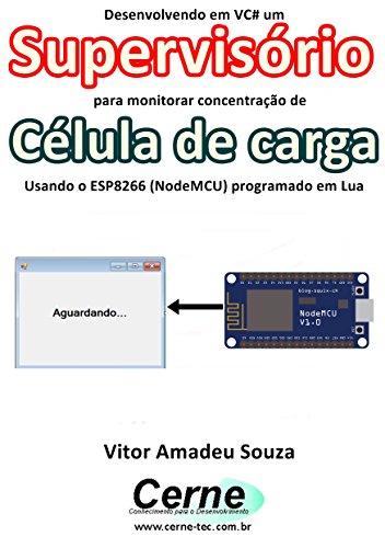 Livro PDF Desenvolvendo em VC# um Supervisório para monitoramento de Célula de carga Usando o ESP8266 (NodeMCU) programado em Lua