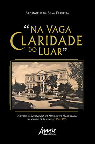 Livro PDF: “Na Vaga Claridade do Luar”:: História & Literatura do Movimento Madrugada na Cidade de Manaus (1954-1967)