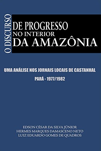 Livro PDF: O DISCURSO DE PROGRESSO NO INTERIOR DA AMAZÔNIA: Uma análise nos jornais locais de Castanhal – Pará 1977/1982