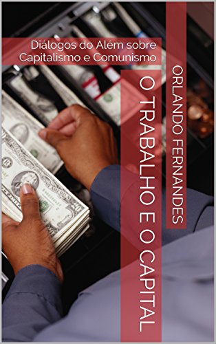 Capa do livro: O TRABALHO E O CAPITAL: Diálogos do Além sobre Capitalismo e Comunismo - Ler Online pdf