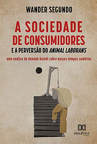 Livro PDF: A Sociedade de Consumidores e a Perversão do Animal Laborans: uma análise de Hannah Arendt sobre nossos tempos sombrios