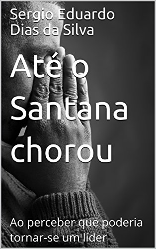 Capa do livro: Até o Santana chorou: Ao perceber que poderia tornar-se um líder - Ler Online pdf