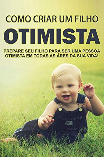 Livro PDF Como Criar um Filho Otimista: Prepare seu filho para ser uma pessoa otimista em todas as áreas da sua vida!