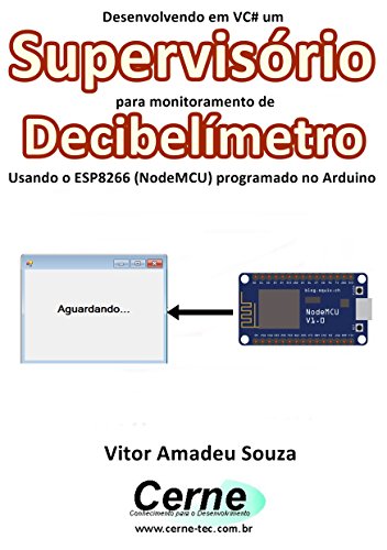 Livro PDF Desenvolvendo em VC# um Supervisório para monitoramento de Decibelímetro Usando o ESP8266 (NodeMCU) programado no Arduino