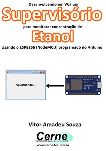 Livro PDF Desenvolvendo em VC# um Supervisório para monitorar concentração de Etanol Usando o ESP8266 (NodeMCU) programado no Arduino