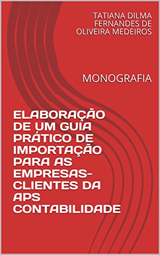 Livro PDF ELABORAÇÃO DE UM GUIA PRÁTICO DE IMPORTAÇÃO PARA AS EMPRESAS-CLIENTES DA APS CONTABILIDADE: MONOGRAFIA