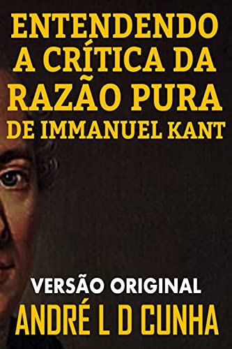 Livro PDF ENTENDENDO A CRÍTICA DA RAZÃO PURA DE IMMANUEL KANT: Faça uma Imersão Filosófica Compreendendo Immanuel Kant