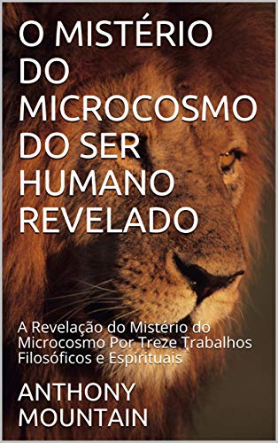 Livro PDF O MISTÉRIO DO MICROCOSMO DO SER HUMANO REVELADO: A Revelação do Mistério do Microcosmo Por Treze Trabalhos Filosóficos e Espirituais