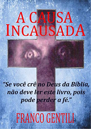 Capa do livro: A Causa Incausada: “Se você crê no Deus da Bíblia não deve ler este livro, pois pode perder a fé.” - Ler Online pdf