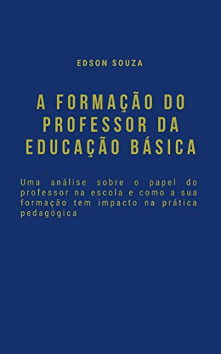 Livro PDF A FORMAÇÃO DO PROFESSOR DA EDUCAÇÃO BÁSICA: Uma análise sobre o papel do professor na escola e como a sua formação tem impacto na prática pedagógica