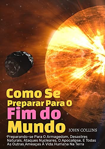 Livro PDF Como Se Preparar Para O Fim Do Mundo: Preparando-se Para O Armagedom, Desastres Naturais, Ataques Nucleares, O Apocalipse, E Todas As Outras Ameaças À Vida Humana Na Terra