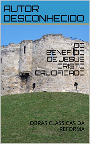 Livro PDF: DO BENEFICIO DE JESUS CRISTO CRUCIFICADO: OBRAS CLASSICAS DA REFORMA