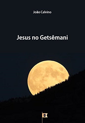 Livro PDF: Jesus no Getsêmani, por João Calvino (8 Sermões sobre a Paixão de Cristo Livro 1)