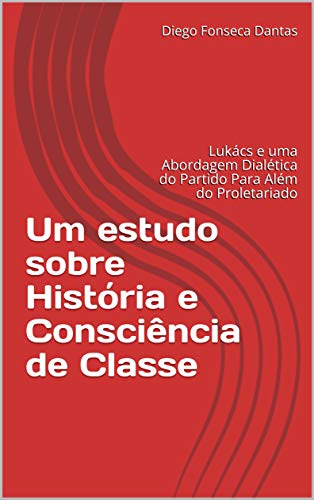 Livro PDF: Um estudo sobre História e Consciência de Classe: Lukács e uma Abordagem Dialética do Partido Para Além do Proletariado