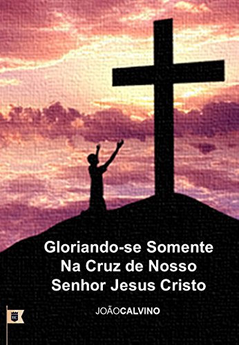 Capa do livro: Gloriando-se Somente na Cruz de Nosso Senhor Jesus Cristo, por Calvino Sermão - Ler Online pdf