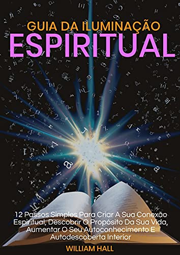 Livro PDF Guia Da Iluminação Espiritual: 12 Passos Simples Para Criar A Sua Conexão Espiritual, Descobrir O Propósito Da Sua Vida, Aumentar O Seu Autoconhecimento E Autodescoberta Interior